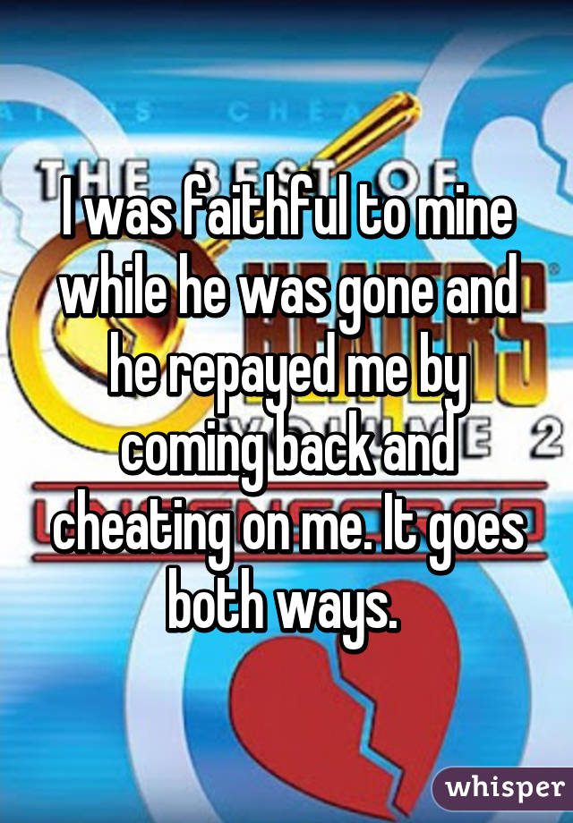 I was faithful to mine while he was gone and he repayed me by coming back and cheating on me. It goes both ways. 