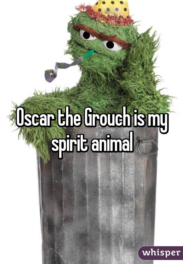 Oscar the Grouch is my spirit animal