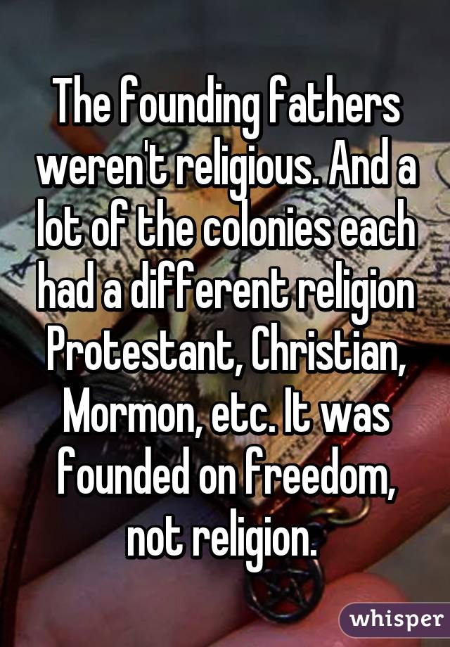 The founding fathers weren't religious. And a lot of the colonies each had a different religion Protestant, Christian, Mormon, etc. It was founded on freedom, not religion. 