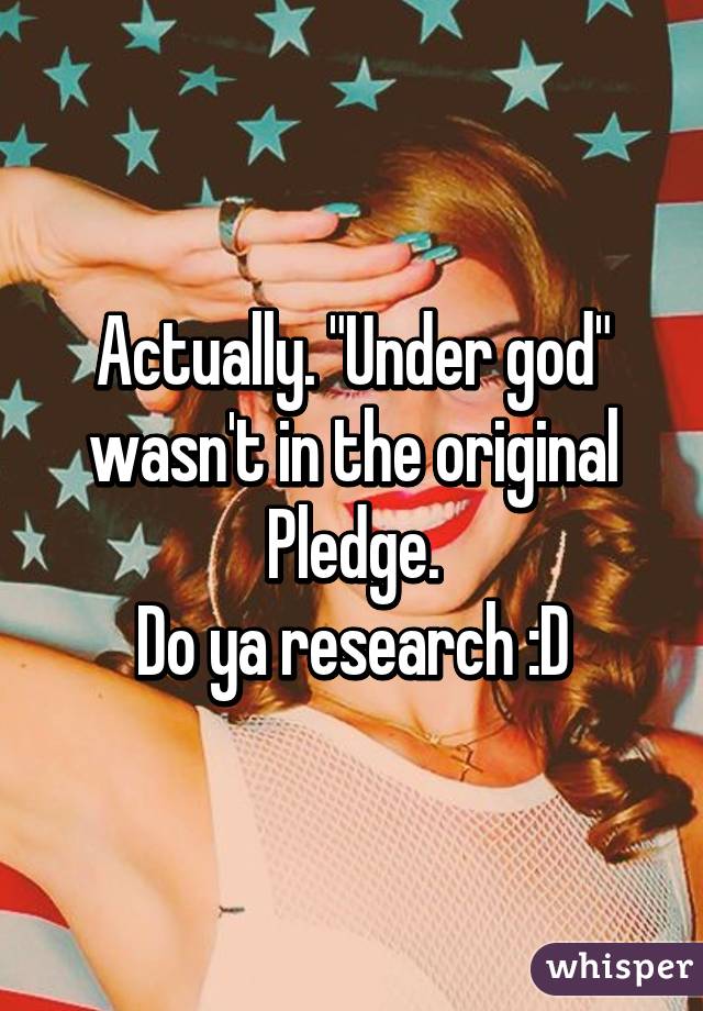 Actually. "Under god" wasn't in the original Pledge.
Do ya research :D