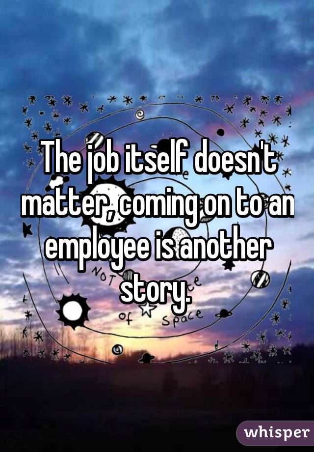 The job itself doesn't matter, coming on to an employee is another story. 