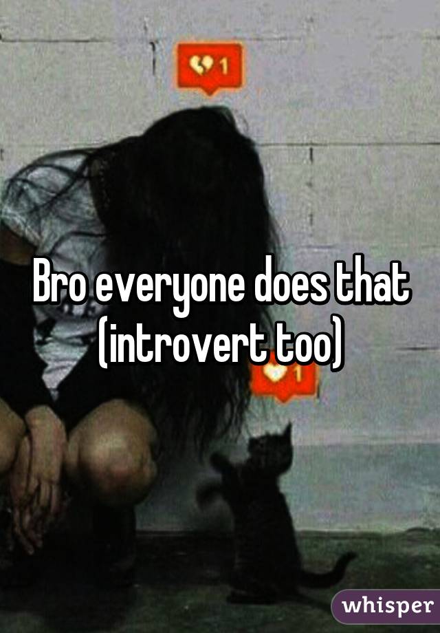Bro everyone does that (introvert too)