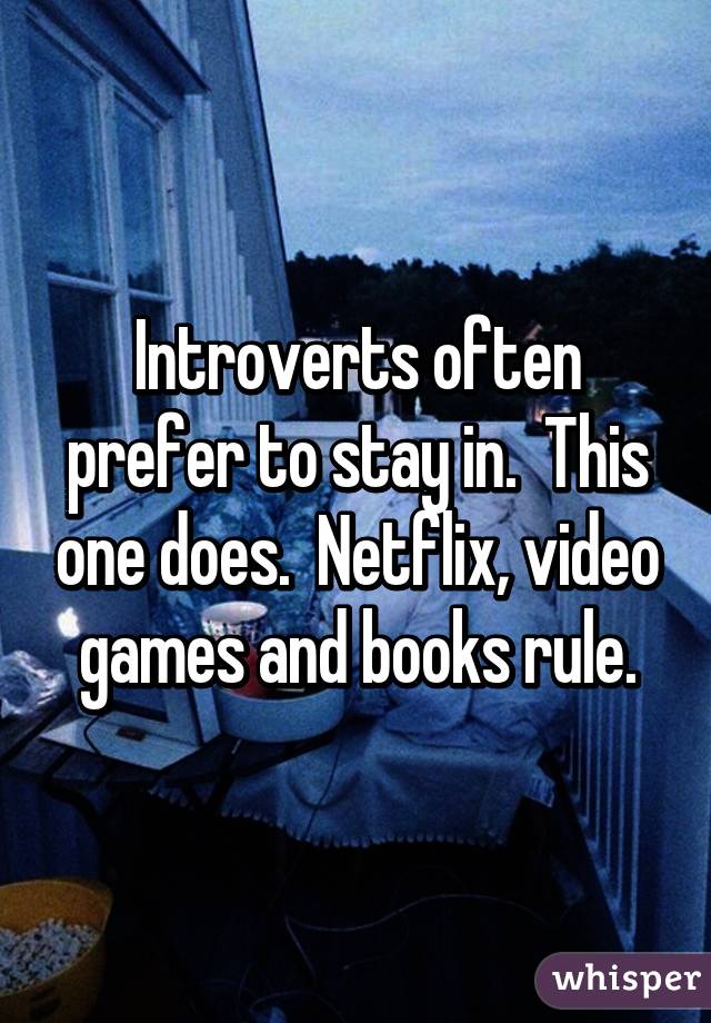 Introverts often prefer to stay in.  This one does.  Netflix, video games and books rule.