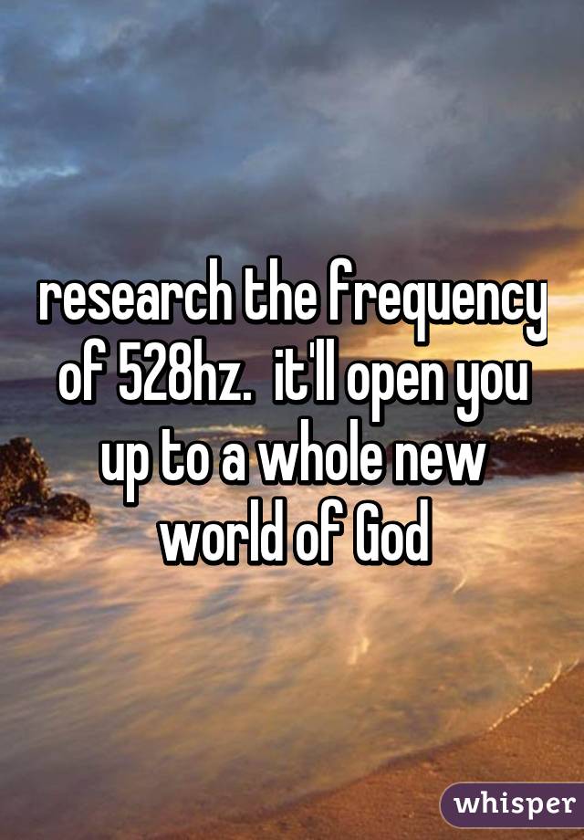 research the frequency of 528hz.  it'll open you up to a whole new world of God