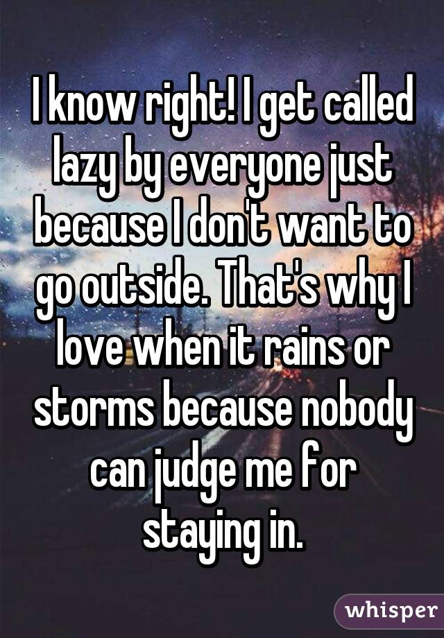 I know right! I get called lazy by everyone just because I don't want to go outside. That's why I love when it rains or storms because nobody can judge me for staying in.