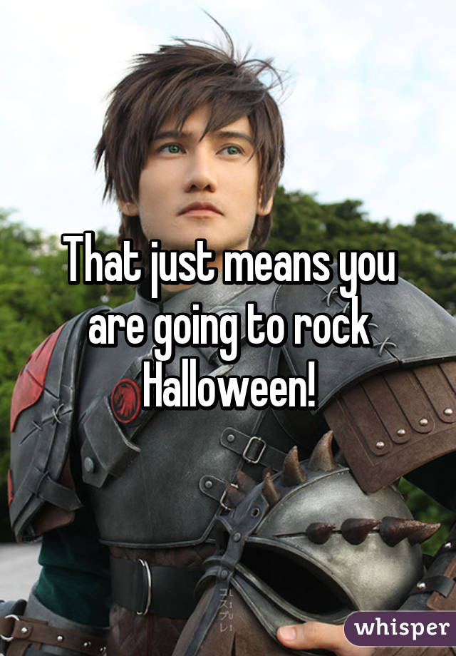 That just means you are going to rock Halloween!