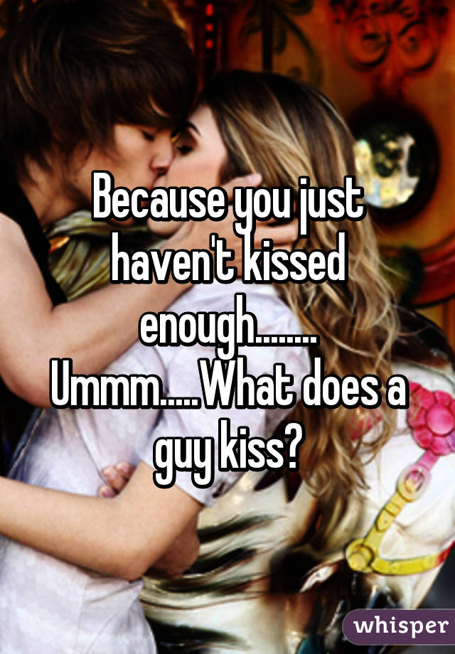 Because you just haven't kissed enough........
Ummm.....What does a guy kiss?