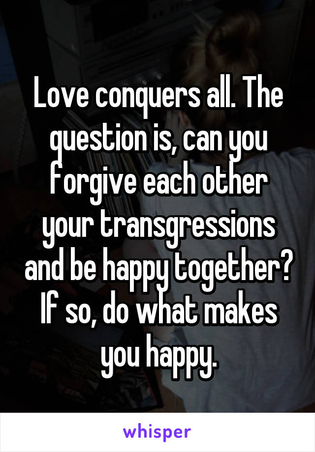 Love conquers all. The question is, can you forgive each other your transgressions and be happy together? If so, do what makes you happy.