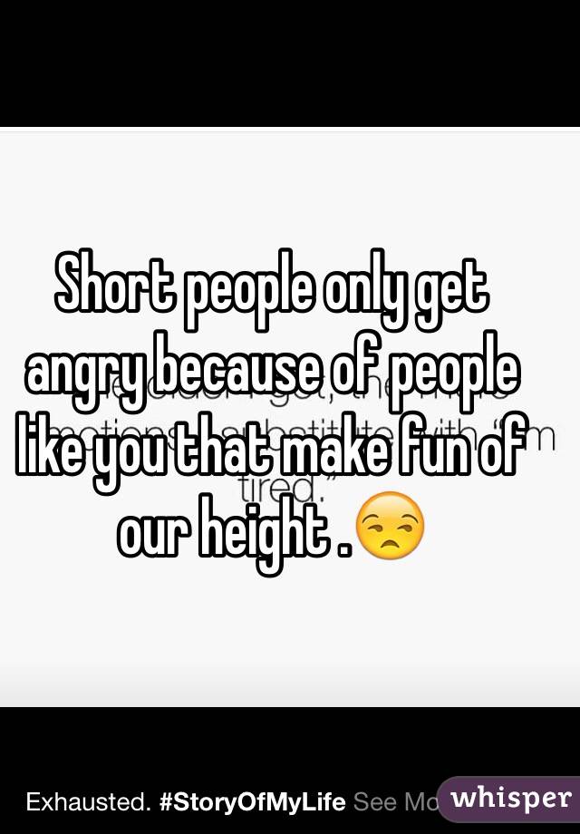 Short people only get angry because of people like you that make fun of our height .😒