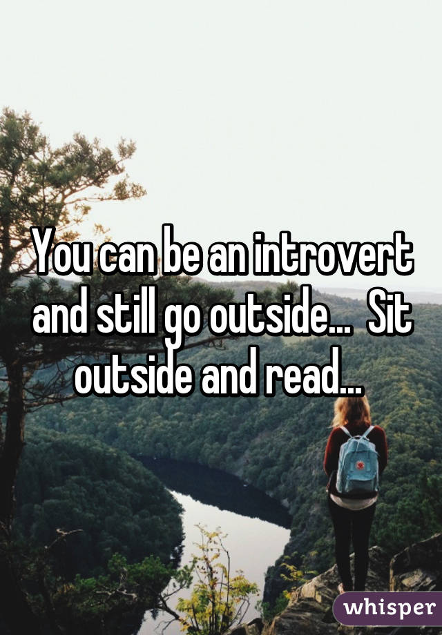 You can be an introvert and still go outside...  Sit outside and read... 