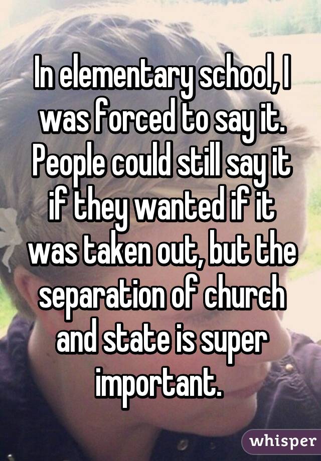 In elementary school, I was forced to say it. People could still say it if they wanted if it was taken out, but the separation of church and state is super important. 