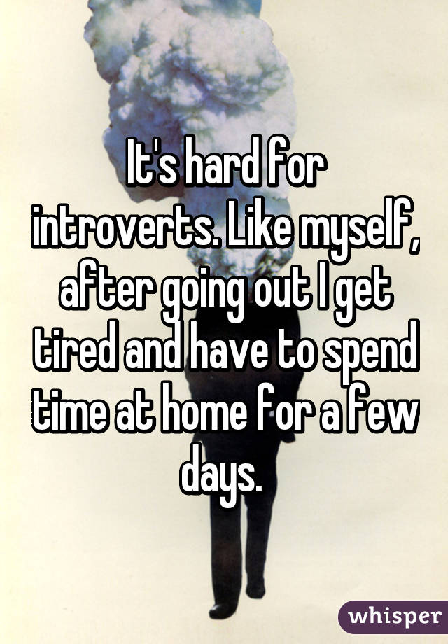 It's hard for introverts. Like myself, after going out I get tired and have to spend time at home for a few days. 