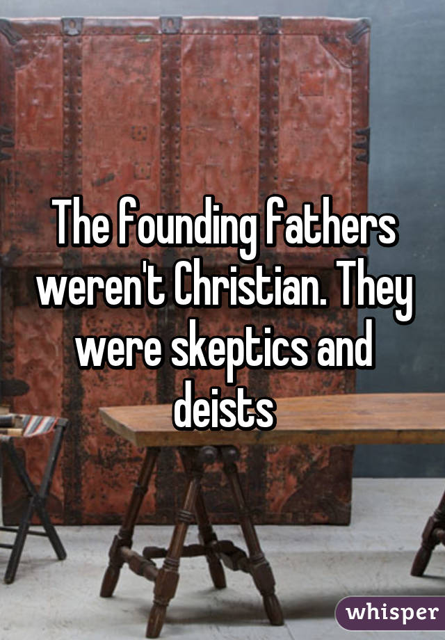 The founding fathers weren't Christian. They were skeptics and deists