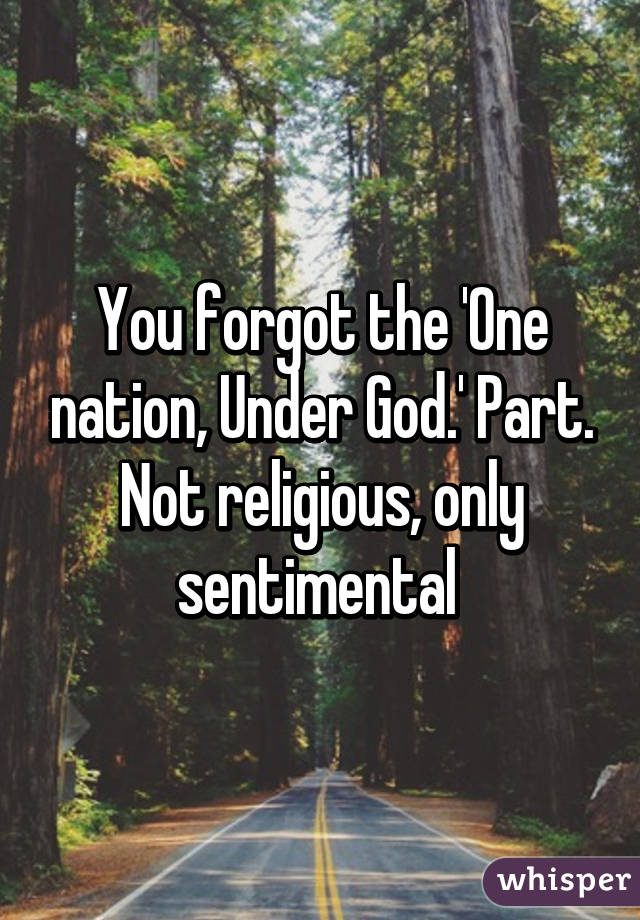 You forgot the 'One nation, Under God.' Part. Not religious, only sentimental 