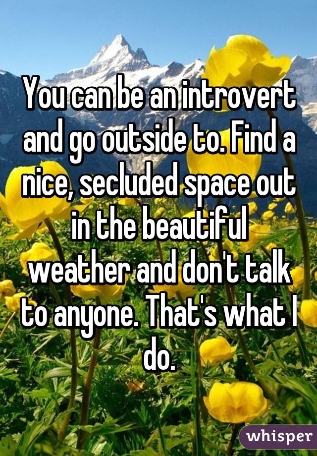 You can be an introvert and go outside to. Find a nice, secluded space out in the beautiful weather and don't talk to anyone. That's what I do.
