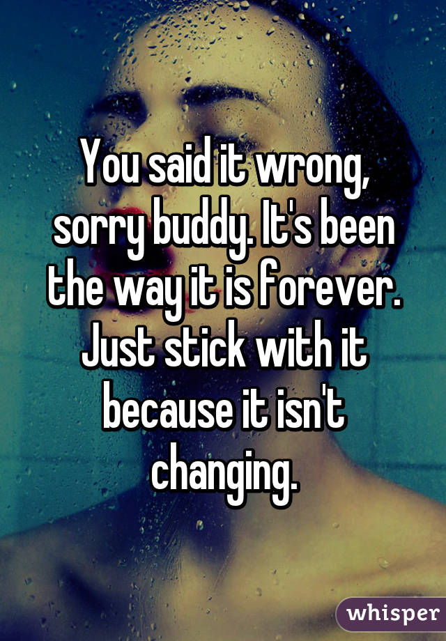 You said it wrong, sorry buddy. It's been the way it is forever. Just stick with it because it isn't changing.