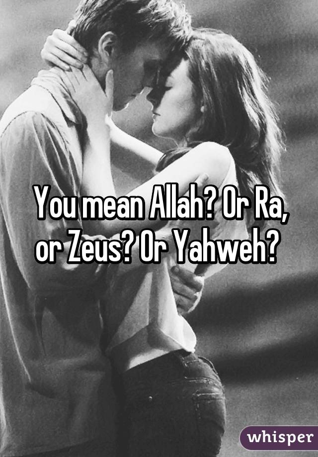 You mean Allah? Or Ra, or Zeus? Or Yahweh? 