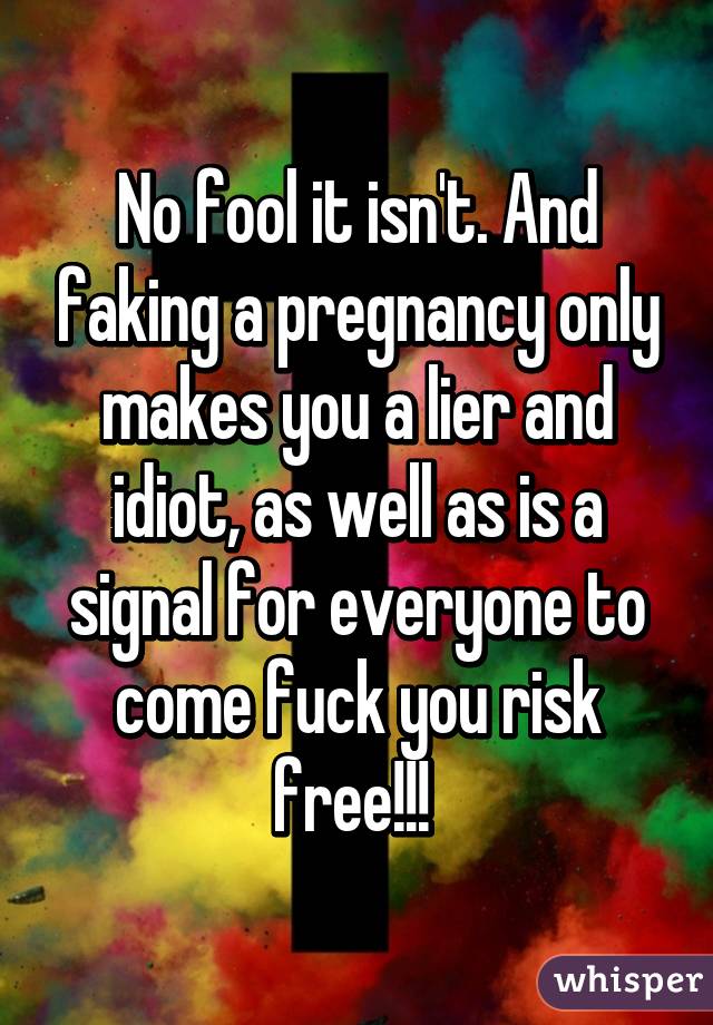 No fool it isn't. And faking a pregnancy only makes you a lier and idiot, as well as is a signal for everyone to come fuck you risk free!!! 