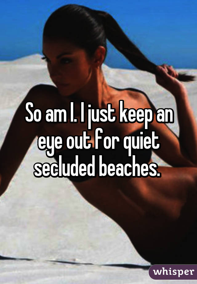So am I. I just keep an eye out for quiet secluded beaches. 
