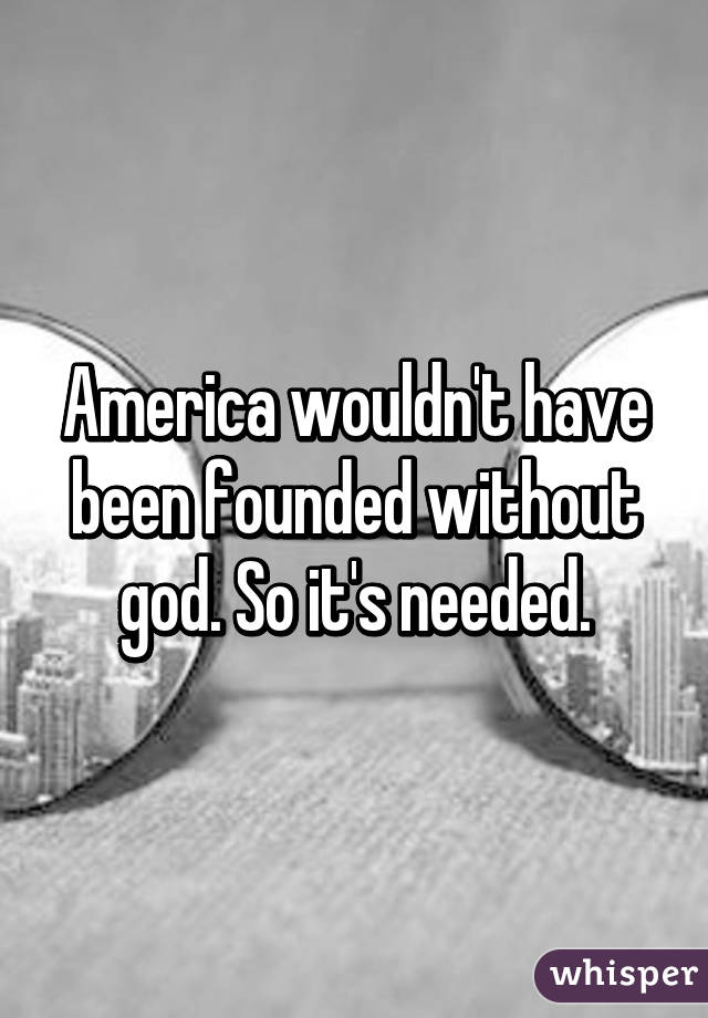 America wouldn't have been founded without god. So it's needed.