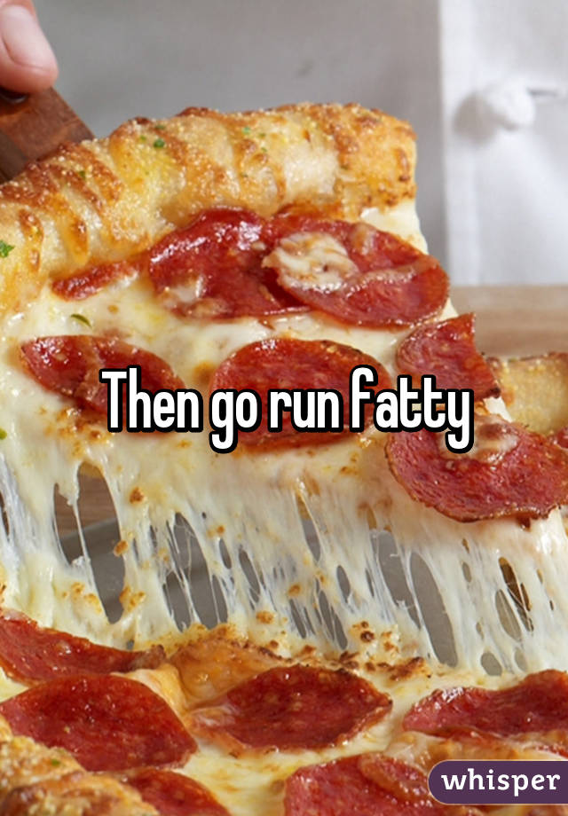 Then go run fatty