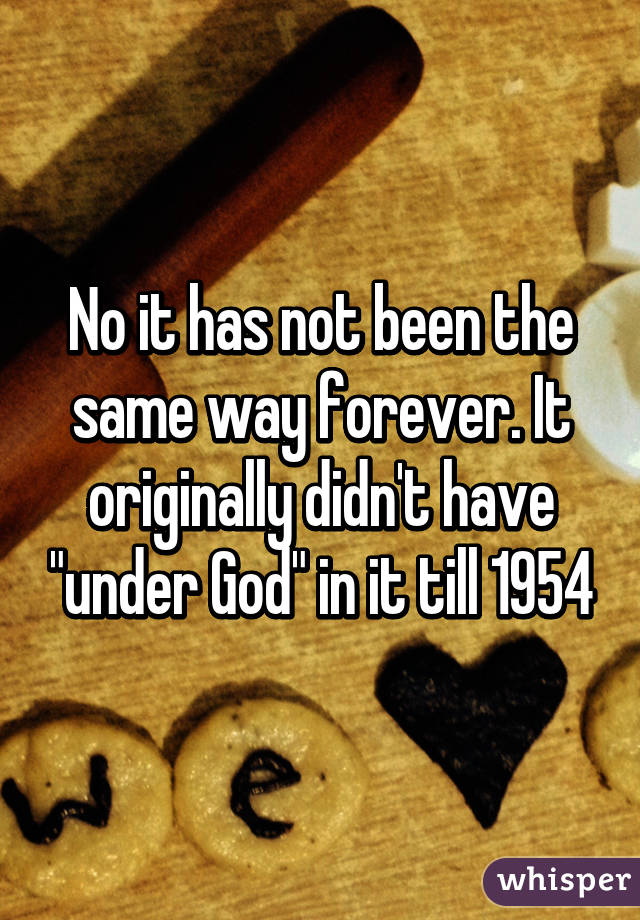 No it has not been the same way forever. It originally didn't have "under God" in it till 1954