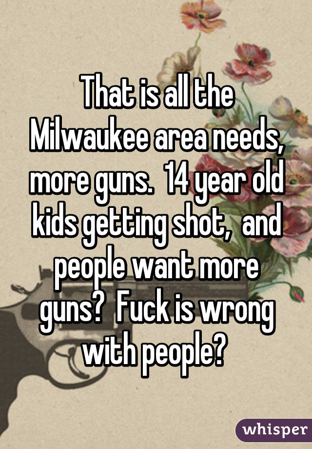 That is all the Milwaukee area needs, more guns.  14 year old kids getting shot,  and people want more guns?  Fuck is wrong with people? 