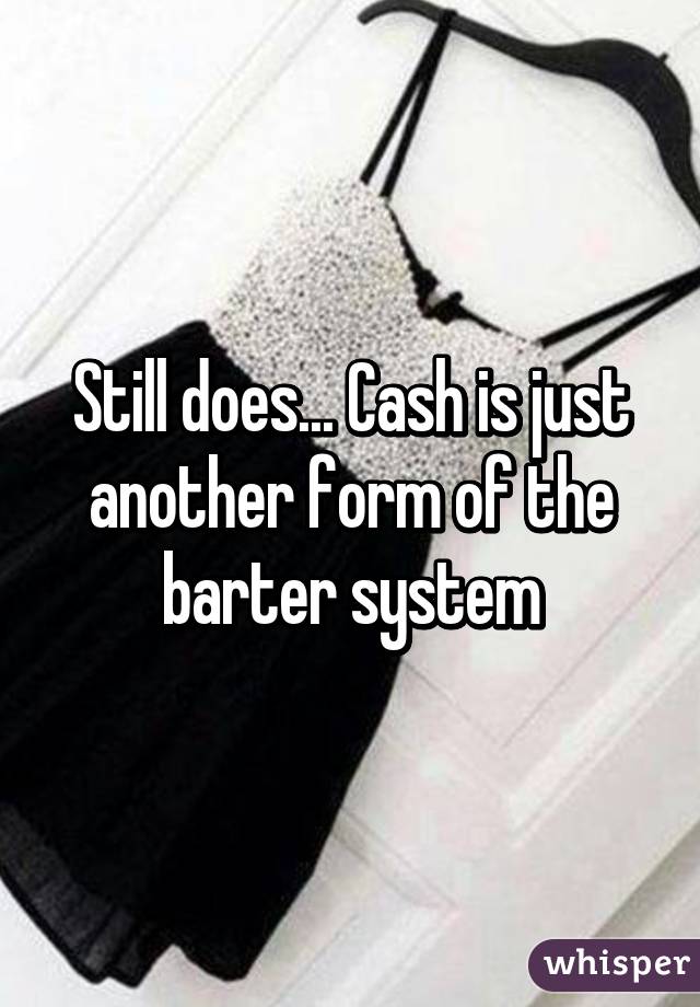 Still does... Cash is just another form of the barter system