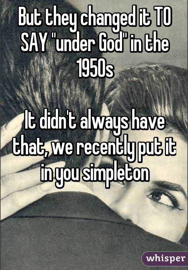 But they changed it TO SAY "under God" in the 1950s

It didn't always have that, we recently put it in you simpleton


