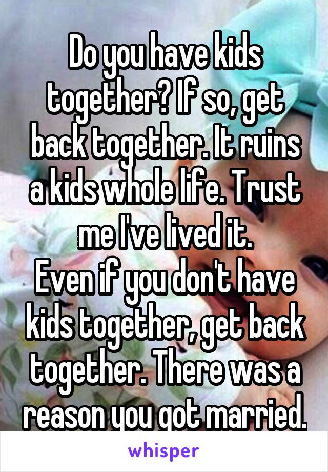 Do you have kids together? If so, get back together. It ruins a kids whole life. Trust me I've lived it.
Even if you don't have kids together, get back together. There was a reason you got married.
