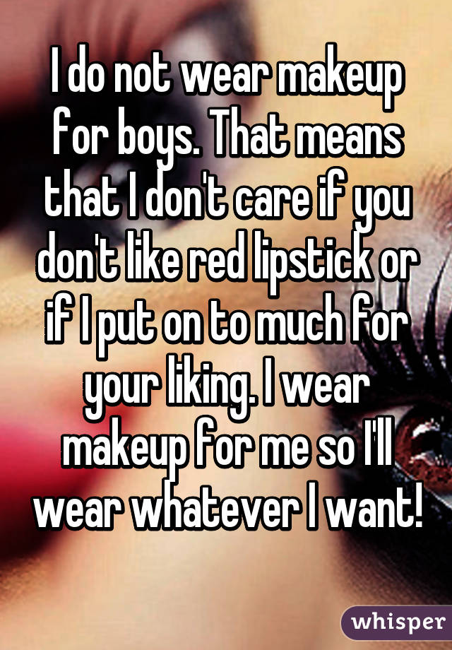 I do not wear makeup for boys. That means that I don't care if you don't like red lipstick or if I put on to much for your liking. I wear makeup for me so I'll wear whatever I want! 
