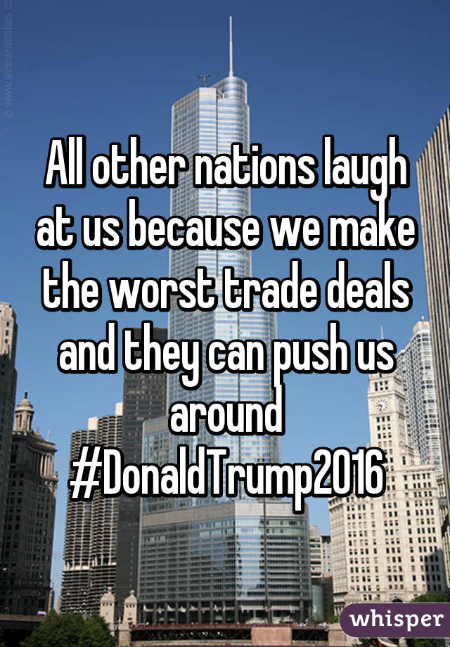 All other nations laugh at us because we make the worst trade deals and they can push us around #DonaldTrump2016