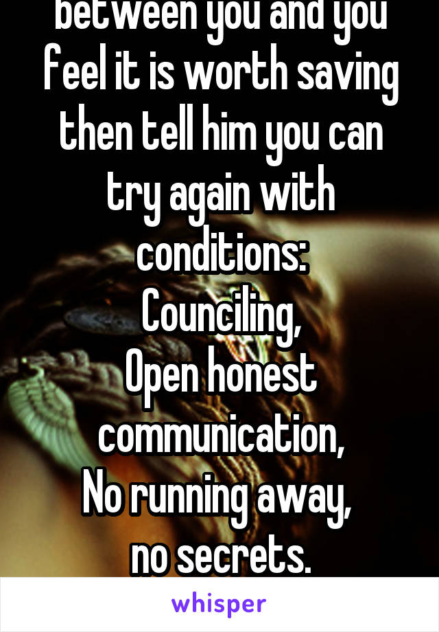 If there is still love between you and you feel it is worth saving then tell him you can try again with conditions:
Counciling,
Open honest communication,
No running away, 
no secrets.
Work hard.
