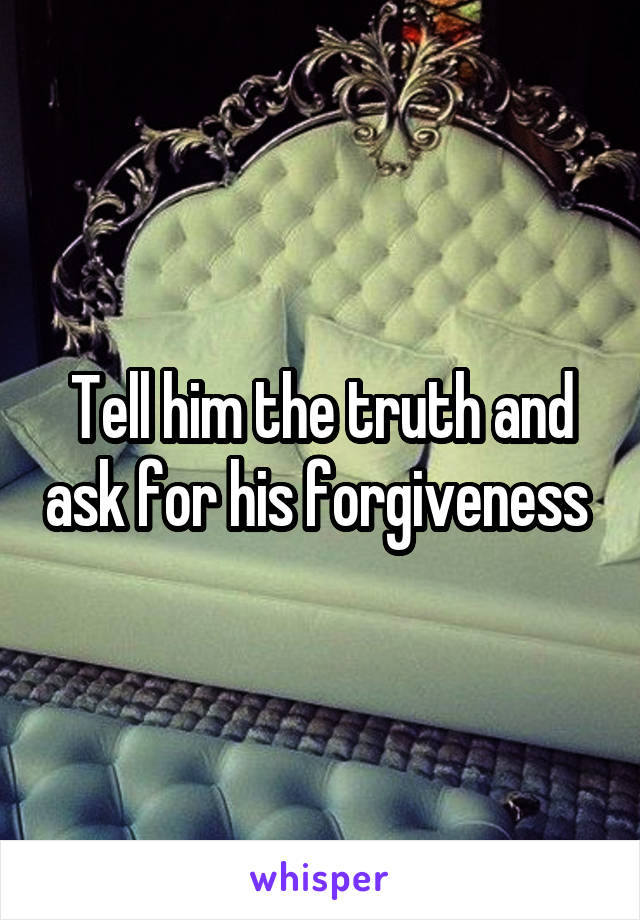 Tell him the truth and ask for his forgiveness 