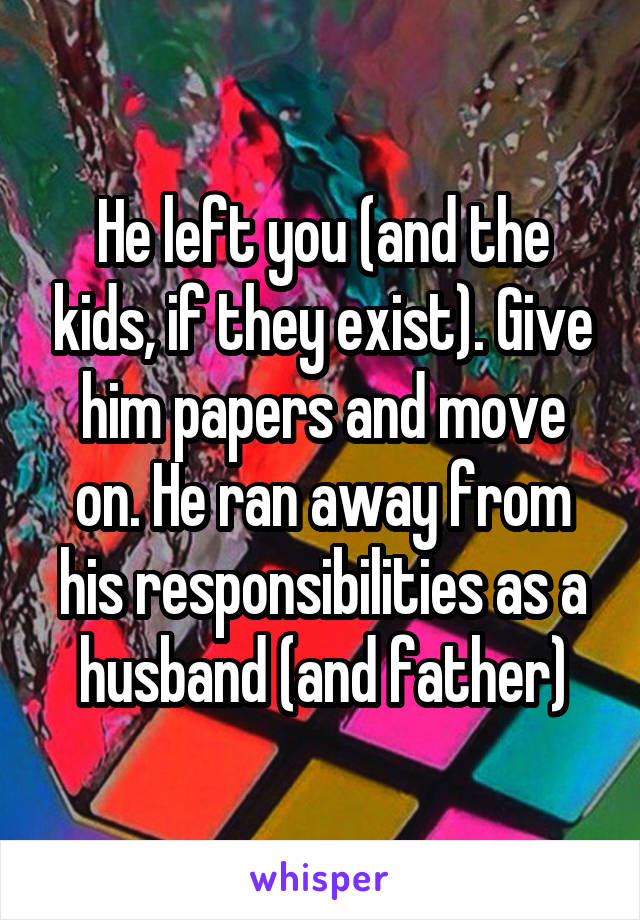 He left you (and the kids, if they exist). Give him papers and move on. He ran away from his responsibilities as a husband (and father)