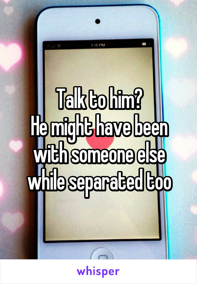 Talk to him?
He might have been with someone else while separated too