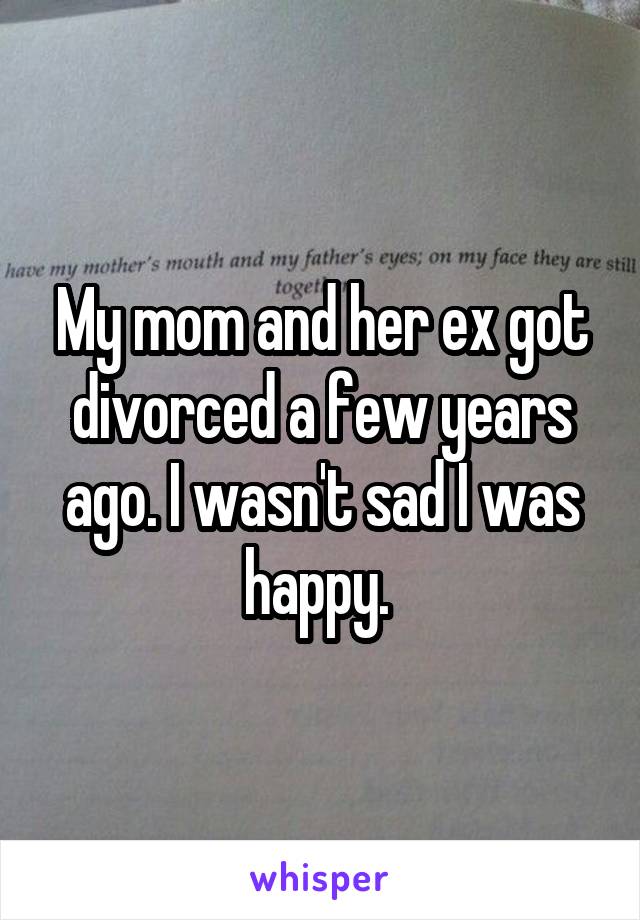 My mom and her ex got divorced a few years ago. I wasn't sad I was happy. 
