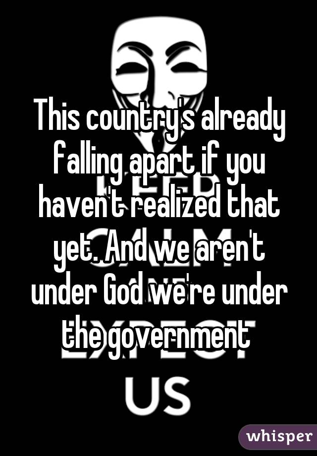 This country's already falling apart if you haven't realized that yet. And we aren't under God we're under the government 