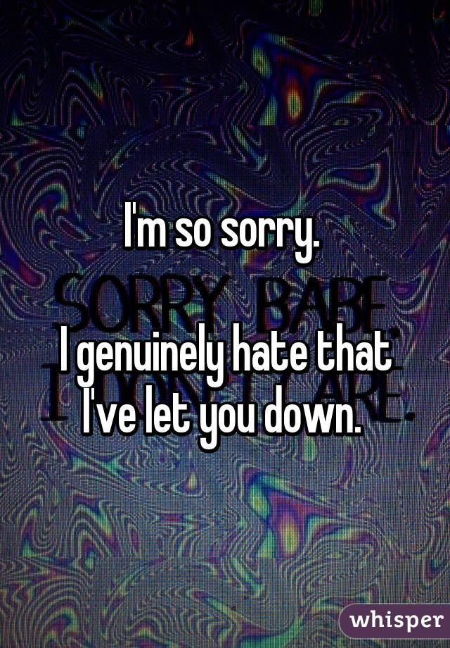I'm so sorry. 

I genuinely hate that I've let you down. 