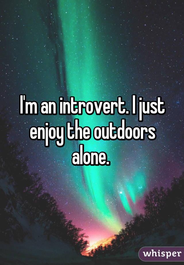 I'm an introvert. I just enjoy the outdoors alone. 