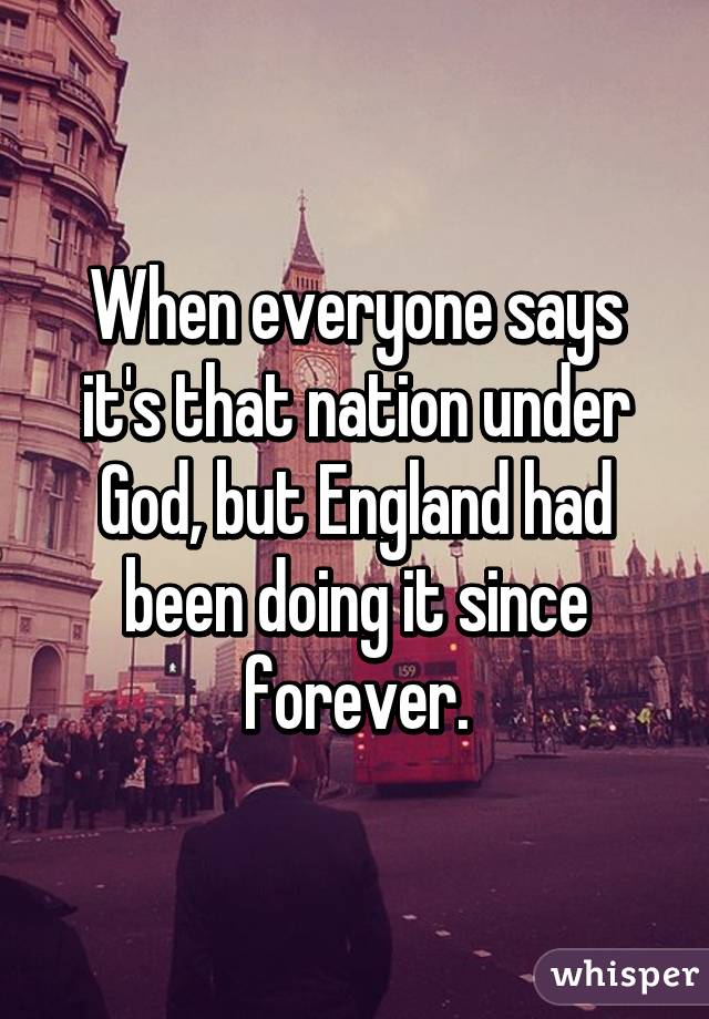 When everyone says it's that nation under God, but England had been doing it since forever.