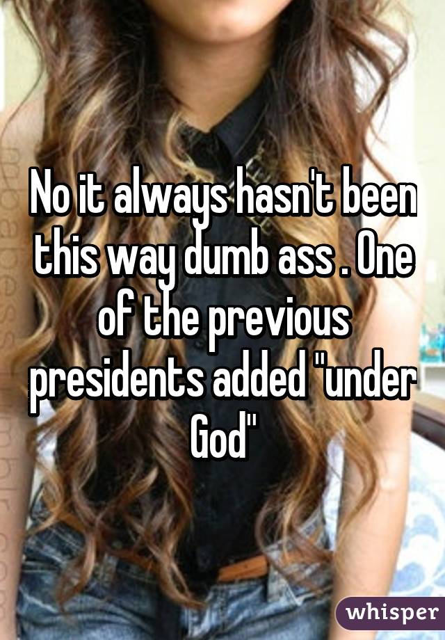 No it always hasn't been this way dumb ass . One of the previous presidents added "under God"