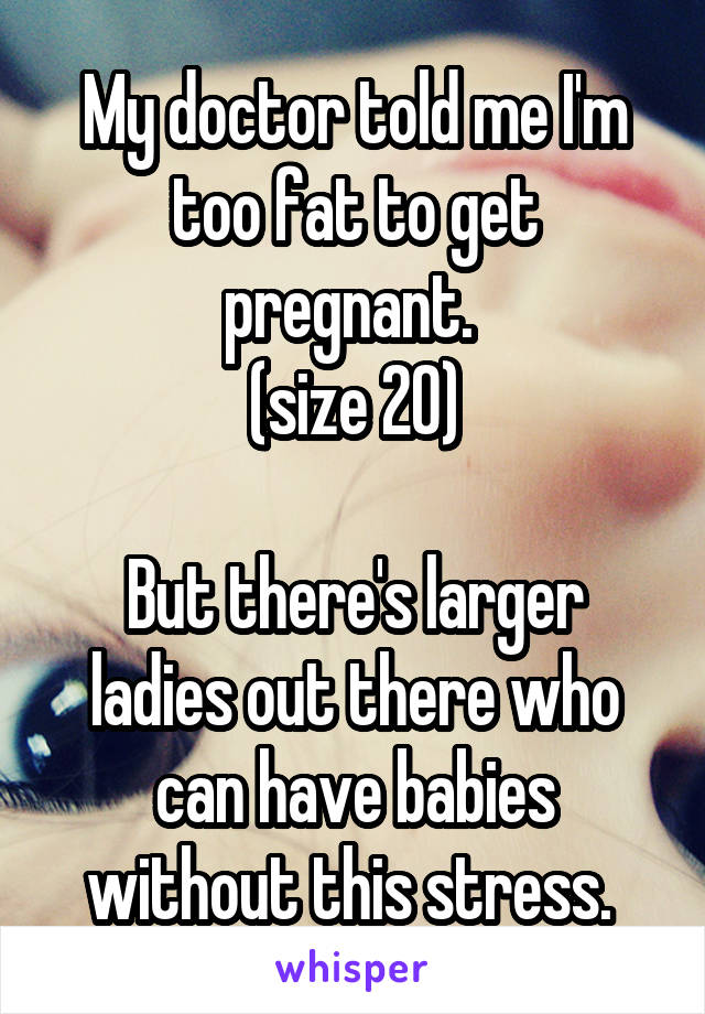 My doctor told me I'm too fat to get pregnant. 
(size 20)

But there's larger ladies out there who can have babies without this stress. 