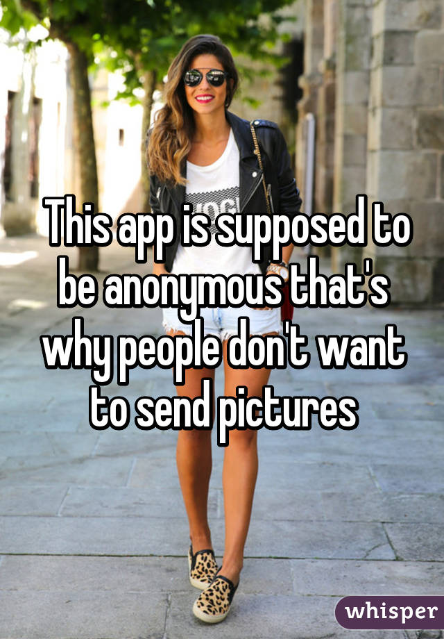  This app is supposed to be anonymous that's why people don't want to send pictures