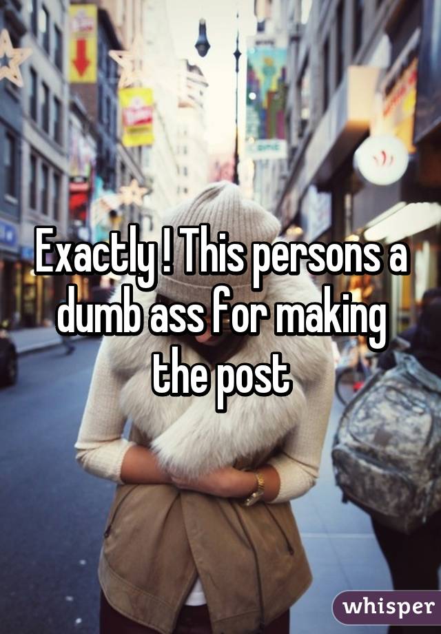 Exactly ! This persons a dumb ass for making the post