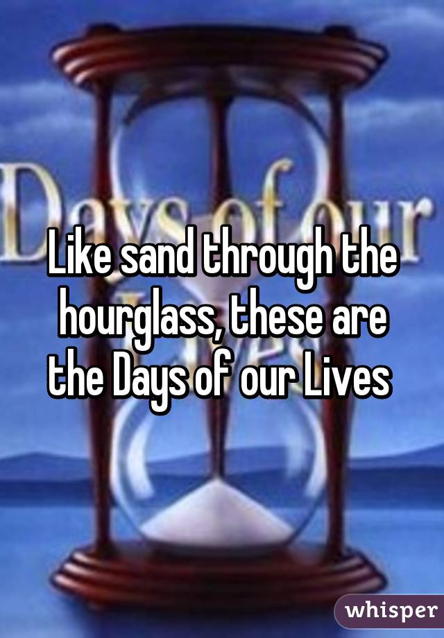 Like sand through the hourglass, these are the Days of our Lives 