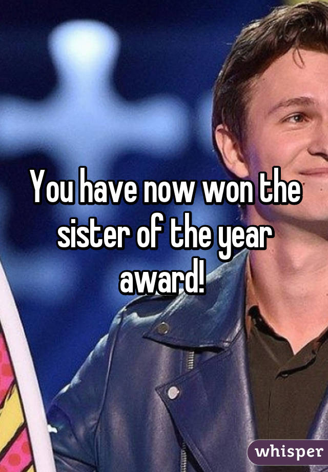 You have now won the sister of the year award! 