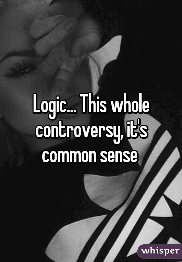 Logic... This whole controversy, it's common sense 