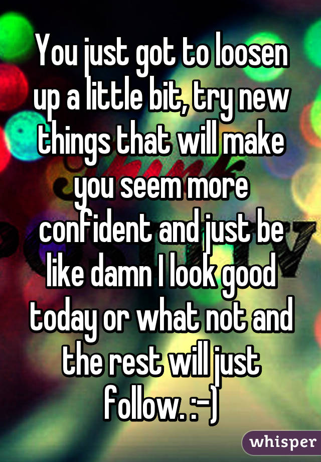 You just got to loosen up a little bit, try new things that will make you seem more confident and just be like damn I look good today or what not and the rest will just follow. :-)