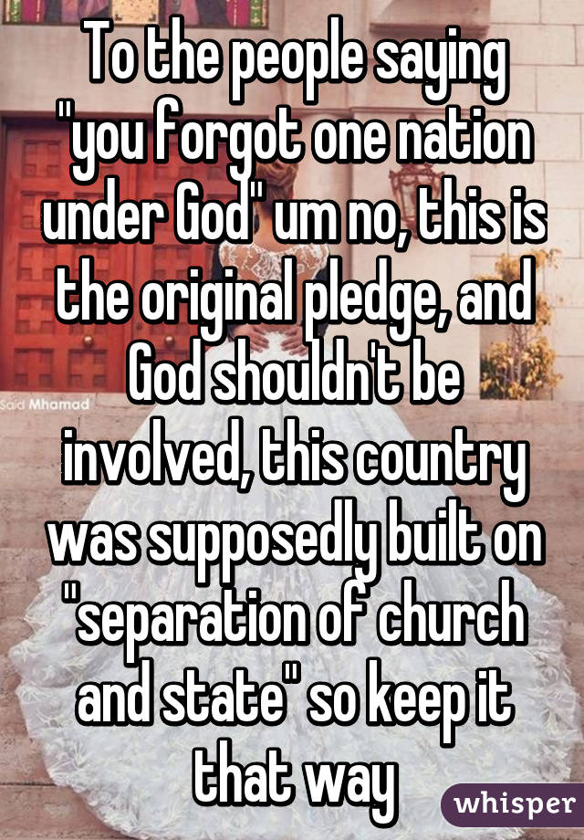 To the people saying "you forgot one nation under God" um no, this is the original pledge, and God shouldn't be involved, this country was supposedly built on "separation of church and state" so keep it that way